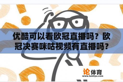 优酷可以看欧冠直播吗？欧冠决赛咪咕视频有直播吗？