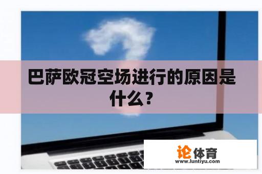 巴萨欧冠空场进行的原因是什么？