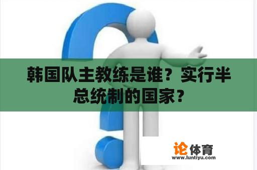 韩国队主教练是谁？实行半总统制的国家？