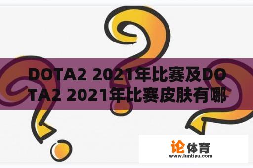 DOTA2 2021年比赛及DOTA2 2021年比赛皮肤有哪些？ 