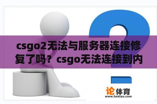 csgo2无法与服务器连接修复了吗？csgo无法连接到内容服务器是什么原因？