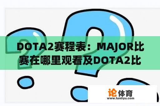 DOTA2赛程表：MAJOR比赛在哪里观看及DOTA2比赛MAJOR赛程详解 