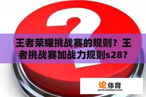 王者荣耀挑战赛的规则？王者挑战赛加战力规则s28？