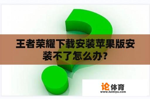 王者荣耀下载安装苹果版安装不了怎么办？