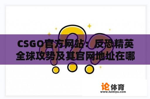 CSGO官方网站：反恐精英全球攻势及其官网地址在哪里？ 