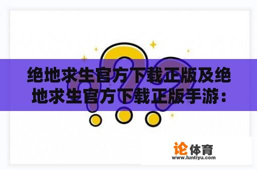 绝地求生官方下载正版及绝地求生官方下载正版手游：哪里可以下载？怎么下载？