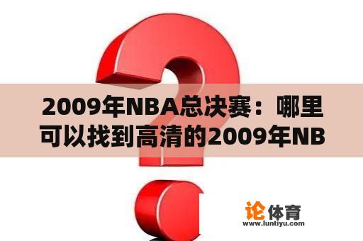 2009年NBA总决赛：哪里可以找到高清的2009年NBA总决赛录像回放？ 