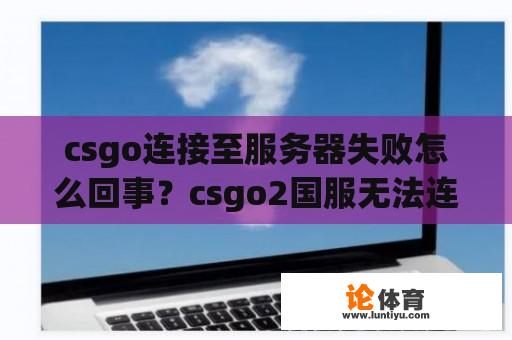 csgo连接至服务器失败怎么回事？csgo2国服无法连接到服务器是什么原因？