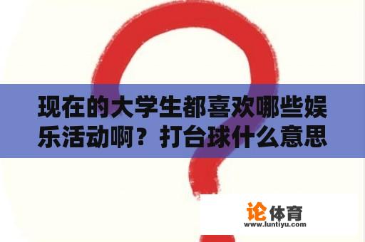 现在的大学生都喜欢哪些娱乐活动啊？打台球什么意思？