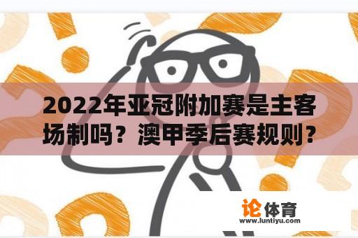 2022年亚冠附加赛是主客场制吗？澳甲季后赛规则？