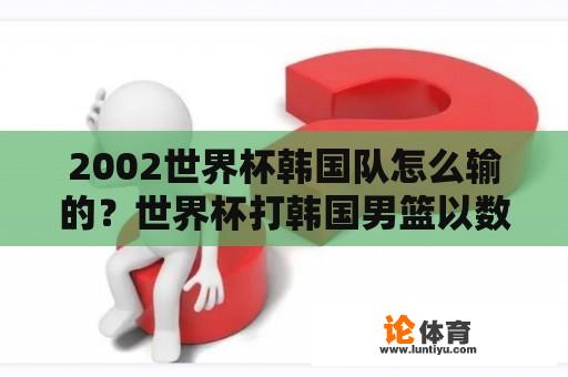 2002世界杯韩国队怎么输的？世界杯打韩国男篮以数据