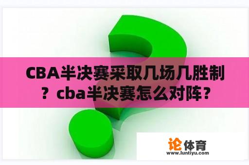 CBA半决赛采取几场几胜制？cba半决赛怎么对阵？