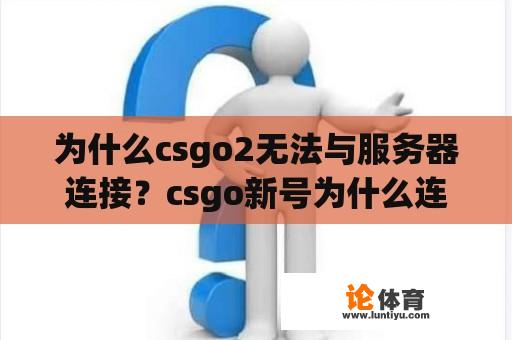 为什么csgo2无法与服务器连接？csgo新号为什么连接不到服务器？