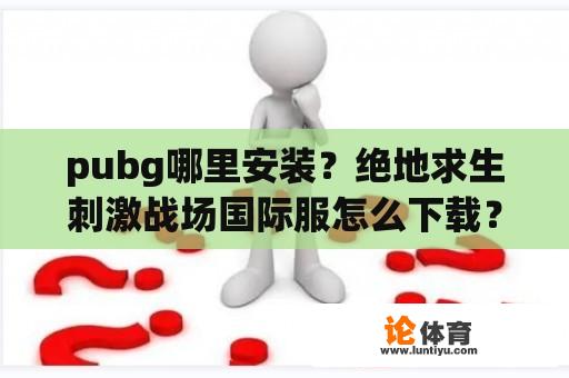 pubg哪里安装？绝地求生刺激战场国际服怎么下载？