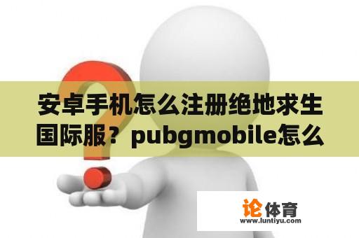 安卓手机怎么注册绝地求生国际服？pubgmobile怎么加入战队？