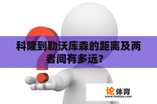 科隆到勒沃库森的距离及两者间有多远？ 