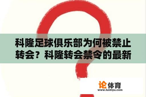 科隆足球俱乐部为何被禁止转会？科隆转会禁令的最新进展是什么？ 