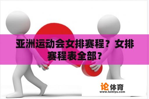 亚洲运动会女排赛程？女排赛程表全部？