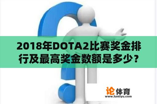 2018年DOTA2比赛奖金排行及最高奖金数额是多少？ 