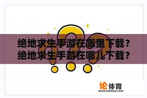 绝地求生手游在哪里下载？绝地求生手游在哪儿下载？