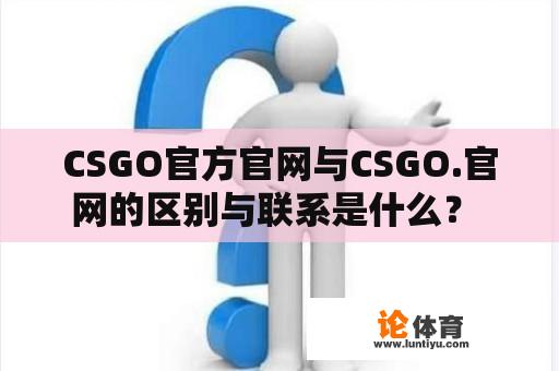 CSGO官方官网与CSGO.官网的区别与联系是什么？ 