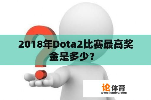 2018年Dota2比赛最高奖金是多少？ 