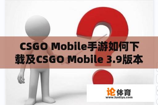 CSGO Mobile手游如何下载及CSGO Mobile 3.9版本下载指南 