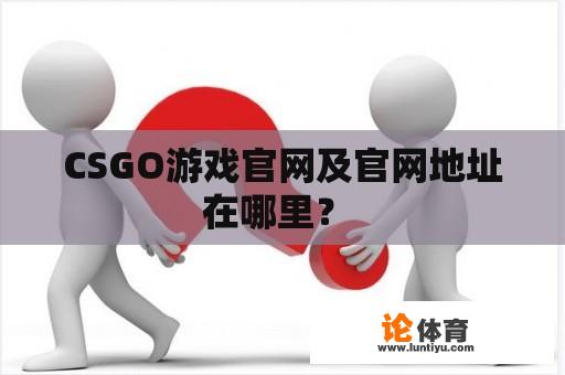 CSGO游戏官网及官网地址在哪里? CSGO游戏官网及官网地址在哪里?
