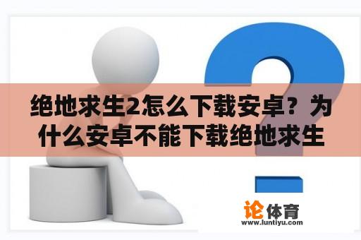 绝地求生2怎么下载安卓？为什么安卓不能下载绝地求生2？