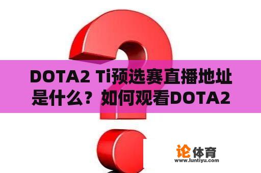 DOTA2 Ti预选赛直播地址是什么？如何观看DOTA2 Ti预选赛直播？ 