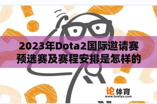 2023年Dota2国际邀请赛预选赛及赛程安排是怎样的？ 