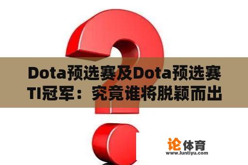 Dota预选赛及Dota预选赛TI冠军：究竟谁将脱颖而出？ 