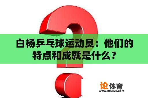 白杨乒乓球运动员：他们的特点和成就是什么？