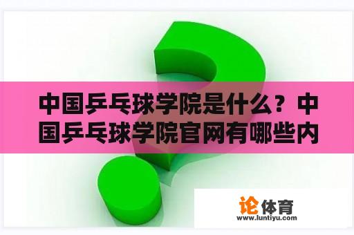中国乒乓球学院是什么？中国乒乓球学院官网有哪些内容？