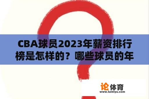 CBA球员2023年薪资排行榜是怎样的？哪些球员的年薪最高？