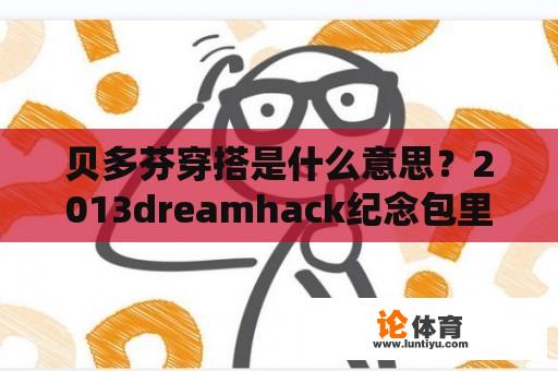 贝多芬穿搭是什么意思？2013dreamhack纪念包里有什么？