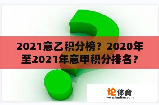 2021意乙积分榜？2020年至2021年意甲积分排名？