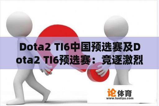 Dota2 TI6中国预选赛及Dota2 TI6预选赛：竞逐激烈，谁将脱颖而出？ 