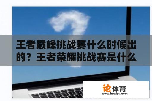 王者巅峰挑战赛什么时候出的？王者荣耀挑战赛是什么？