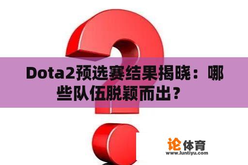 Dota2预选赛结果揭晓：哪些队伍脱颖而出？ 