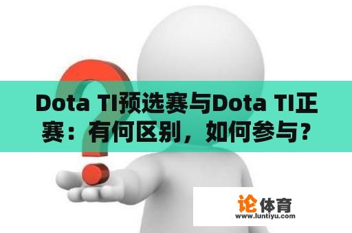 Dota TI预选赛与Dota TI正赛：有何区别，如何参与？ 