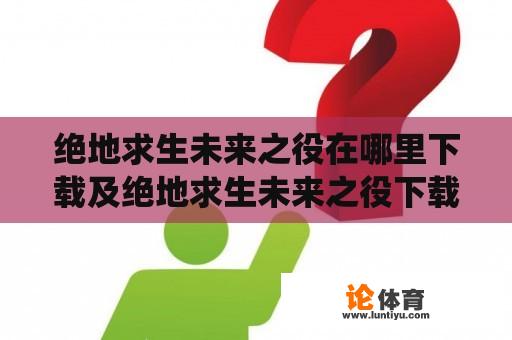 绝地求生未来之役在哪里下载及绝地求生未来之役下载安装？如何获取绝地求生未来之役游戏？