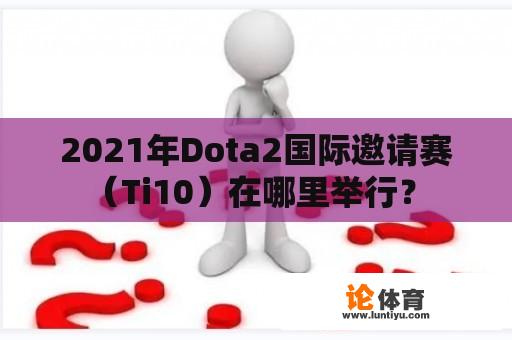 2021年Dota2国际邀请赛（Ti10）在哪里举行？ 