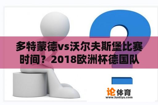 多特蒙德vs沃尔夫斯堡比赛时间？2018欧洲杯德国队阵容？