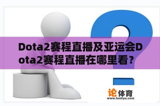 Dota2赛程直播及亚运会Dota2赛程直播在哪里看？ 