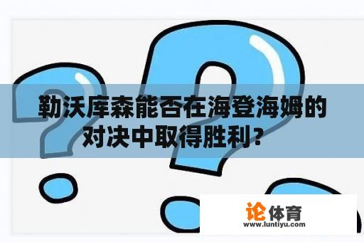 勒沃库森能否在海登海姆的对决中取得胜利？ 