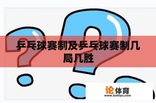 乒乓球赛制及乒乓球赛制几局几胜