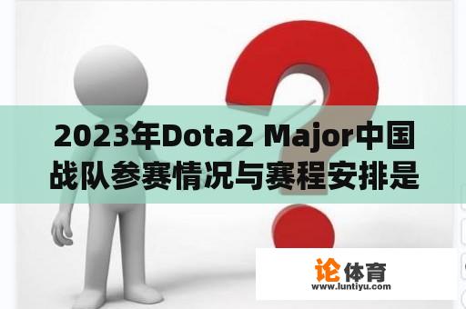 2023年Dota2 Major中国战队参赛情况与赛程安排是怎样的？ 