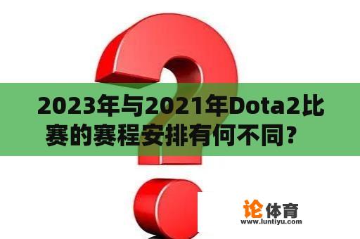 2023年与2021年Dota2比赛的赛程安排有何不同？ 