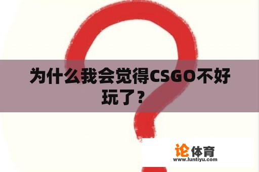 为什么我会觉得CSGO不好玩了？ 